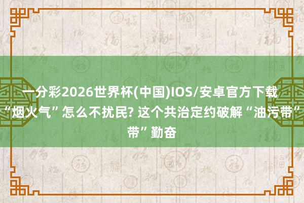 一分彩2026世界杯(中国)IOS/安卓官方下载 沿街“烟火气”怎么不扰民? 这个共治定约破解“油污带”勤奋