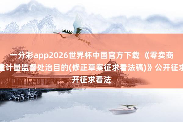 一分彩app2026世界杯中国官方下载 《零卖商品称重计量监督处治目的(修正草案征求看法稿)》公开征求看法