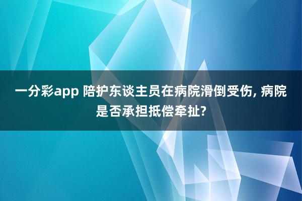 一分彩app 陪护东谈主员在病院滑倒受伤， 病院是否承担抵偿牵扯?