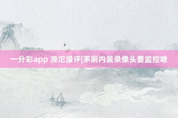 一分彩app 滂沱漫评|茅厕内装录像头要监控啥