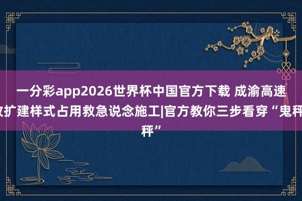 一分彩app2026世界杯中国官方下载 成渝高速改扩建样式占用救急说念施工|官方教你三步看穿“鬼秤”