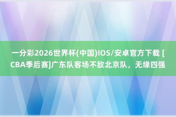 一分彩2026世界杯(中国)IOS/安卓官方下载 [CBA季后赛]广东队客场不敌北京队，无缘四强