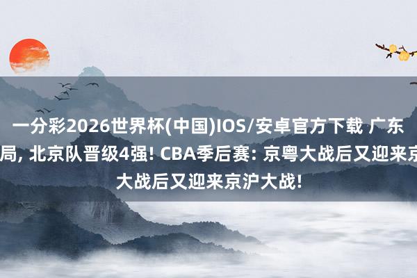一分彩2026世界杯(中国)IOS/安卓官方下载 广东队1-2出局， 北京队晋级4强! CBA季后赛: 京粤大战后又迎来京沪大战!