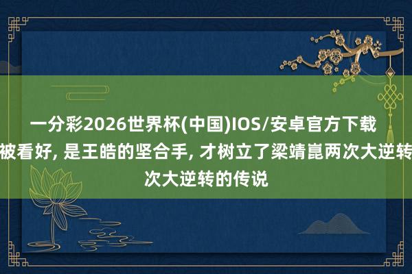 一分彩2026世界杯(中国)IOS/安卓官方下载 当初不被看好， 是王皓的坚合手， 才树立了梁靖崑两次大逆转的传说