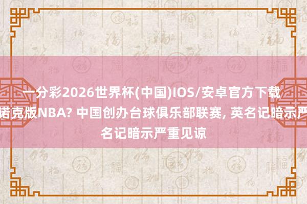 一分彩2026世界杯(中国)IOS/安卓官方下载 往日斯诺克版NBA? 中国创办台球俱乐部联赛， 英名记暗示严重见谅