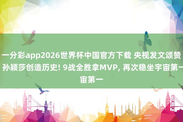 一分彩app2026世界杯中国官方下载 央视发文颂赞, 孙颖莎创造历史! 9战全胜拿MVP, 再次稳坐宇宙第一