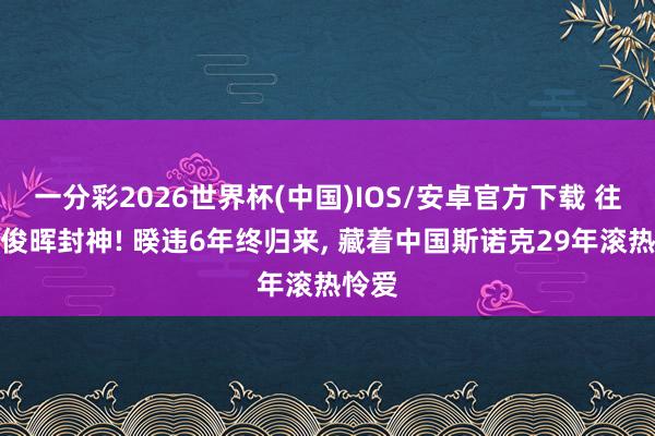 一分彩2026世界杯(中国)IOS/安卓官方下载 往常丁俊晖封神! 暌违6年终归来， 藏着中国斯诺克29年滚热怜爱