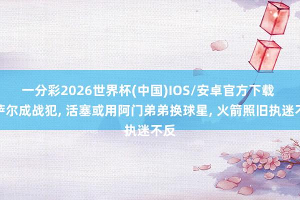 一分彩2026世界杯(中国)IOS/安卓官方下载 奥萨尔成战犯, 活塞或用阿门弟弟换球星, 火箭照旧执迷不反