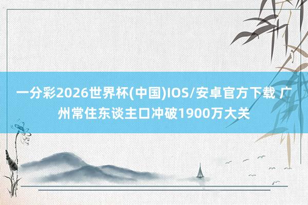 一分彩2026世界杯(中国)IOS/安卓官方下载 广州常住东谈主口冲破1900万大关