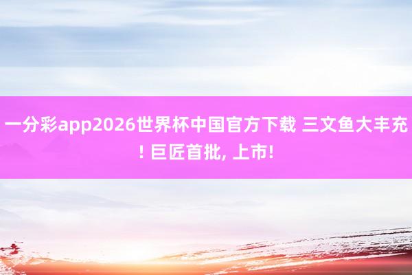 一分彩app2026世界杯中国官方下载 三文鱼大丰充! 巨匠首批， 上市!
