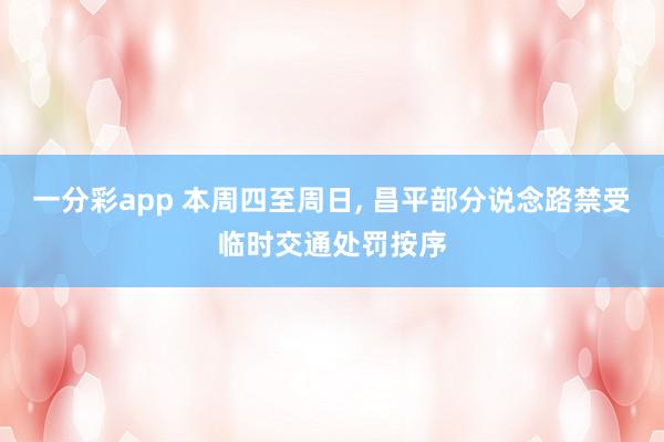 一分彩app 本周四至周日， 昌平部分说念路禁受临时交通处罚按序