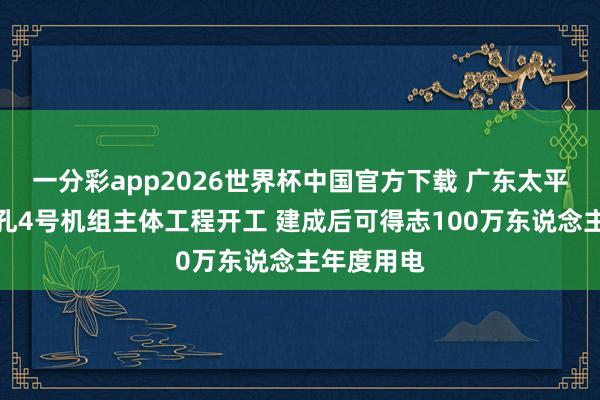 一分彩app2026世界杯中国官方下载 广东太平岭核电面孔4号机组主体工程开工 建成后可得志100万东说念主年度用电