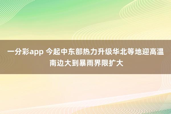 一分彩app 今起中东部热力升级华北等地迎高温 南边大到暴雨界限扩大