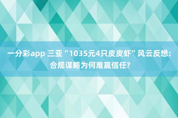 一分彩app 三亚“1035元4只皮皮虾”风云反想: 合规谋略为何难赢信任?