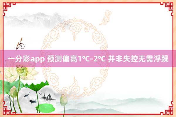 一分彩app 预测偏高1℃-2℃ 并非失控无需浮躁
