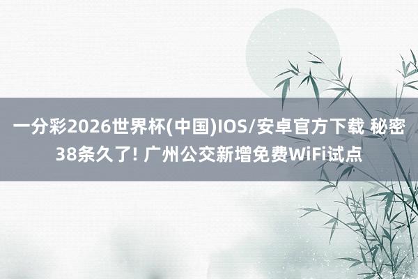 一分彩2026世界杯(中国)IOS/安卓官方下载 秘密38条久了! 广州公交新增免费WiFi试点