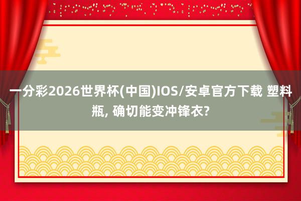 一分彩2026世界杯(中国)IOS/安卓官方下载 塑料瓶， 确切能变冲锋衣?