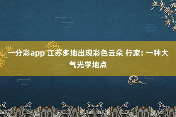 一分彩app 江苏多地出现彩色云朵 行家: 一种大气光学地点