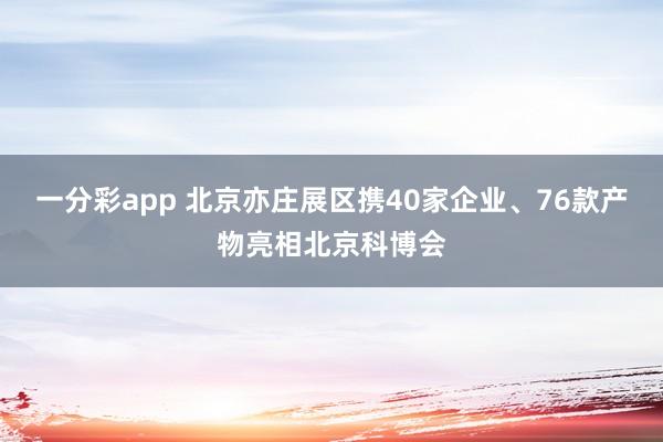 一分彩app 北京亦庄展区携40家企业、76款产物亮相北京科博会