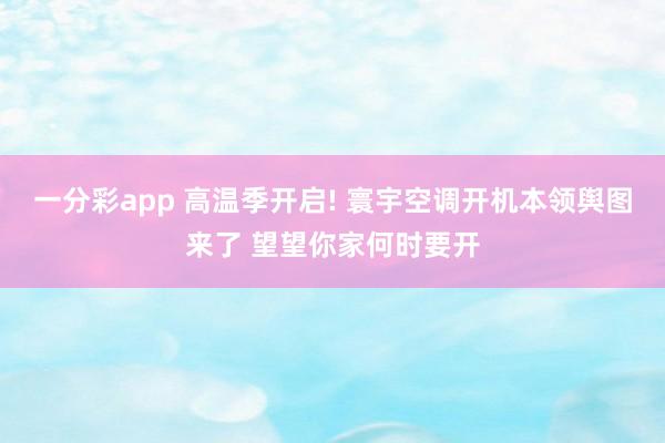 一分彩app 高温季开启! 寰宇空调开机本领舆图来了 望望你家何时要开