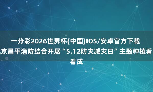 一分彩2026世界杯(中国)IOS/安卓官方下载 北京昌平消防结合开展“5.12防灾减灾日”主题种植看成