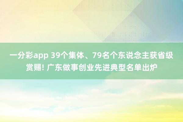 一分彩app 39个集体、79名个东说念主获省级赏赐! 广东做事创业先进典型名单出炉
