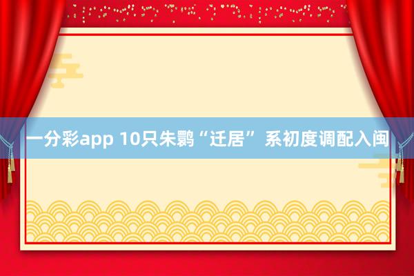 一分彩app 10只朱鹮“迁居” 系初度调配入闽