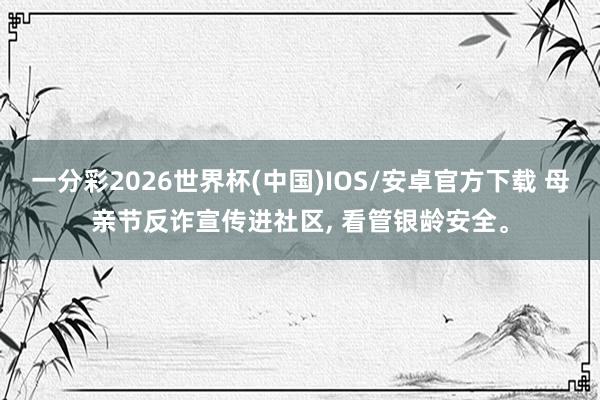 一分彩2026世界杯(中国)IOS/安卓官方下载 母亲节反诈宣传进社区， 看管银龄安全。