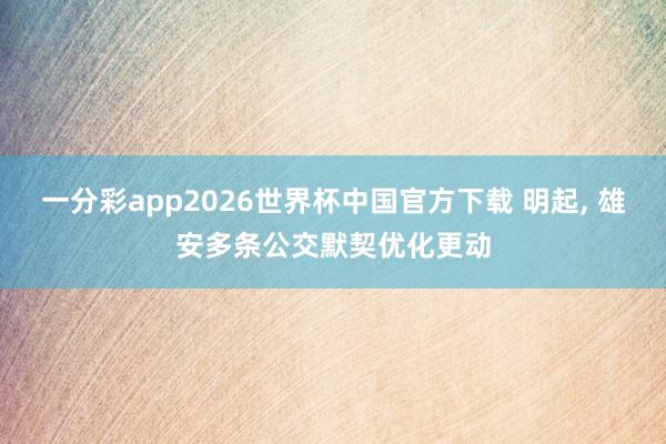 一分彩app2026世界杯中国官方下载 明起， 雄安多条公交默契优化更动