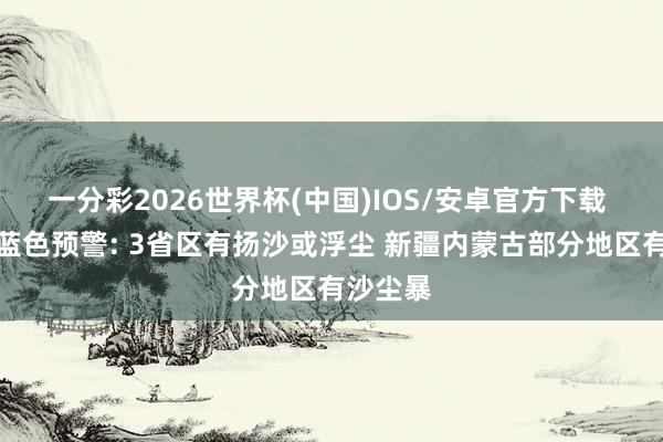 一分彩2026世界杯(中国)IOS/安卓官方下载 沙尘暴蓝色预警: 3省区有扬沙或浮尘 新疆内蒙古部分地区有沙尘暴