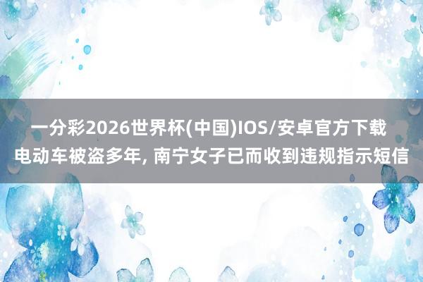 一分彩2026世界杯(中国)IOS/安卓官方下载 电动车被盗多年， 南宁女子已而收到违规指示短信