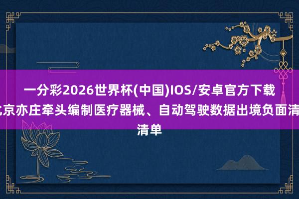 一分彩2026世界杯(中国)IOS/安卓官方下载 北京亦庄牵头编制医疗器械、自动驾驶数据出境负面清单