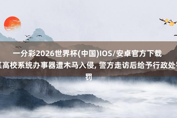 一分彩2026世界杯(中国)IOS/安卓官方下载 某高校系统办事器遭木马入侵， 警方走访后给予行政处罚