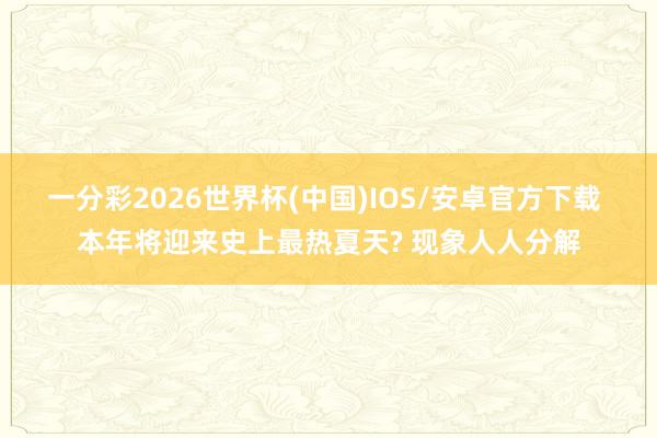 一分彩2026世界杯(中国)IOS/安卓官方下载 本年将迎来史上最热夏天? 现象人人分解