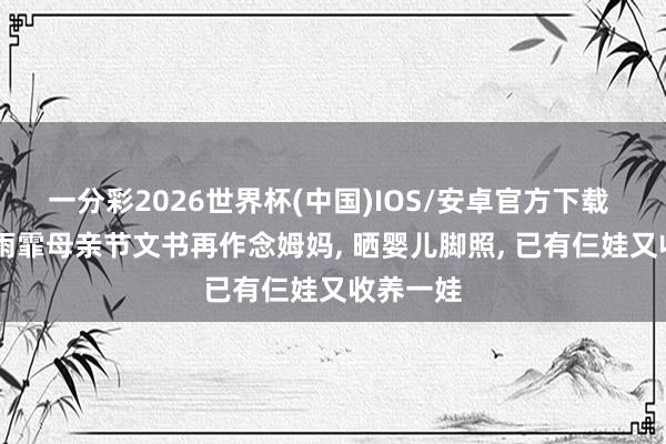 一分彩2026世界杯(中国)IOS/安卓官方下载 39岁吴雨霏母亲节文书再作念姆妈, 晒婴儿脚照, 已有仨娃又收养一娃