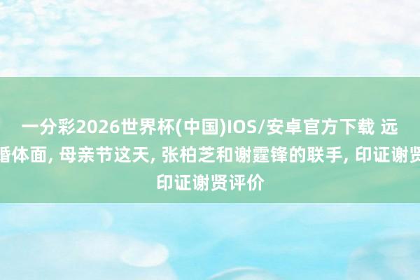 一分彩2026世界杯(中国)IOS/安卓官方下载 远比复婚体面， 母亲节这天， 张柏芝和谢霆锋的联手， 印证谢贤评价