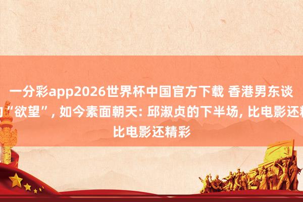 一分彩app2026世界杯中国官方下载 香港男东谈主的“欲望”， 如今素面朝天: 邱淑贞的下半场， 比电影还精彩