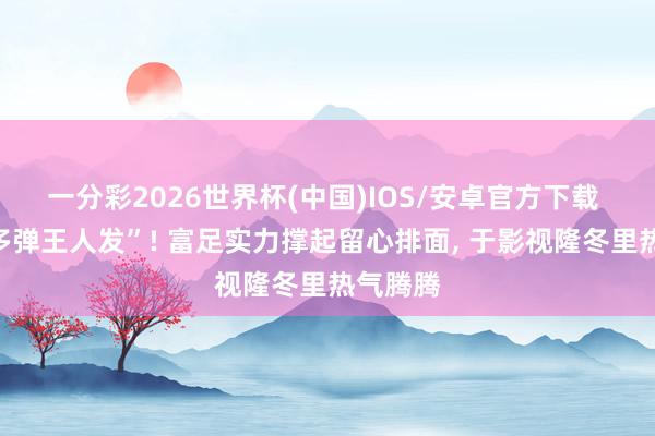 一分彩2026世界杯(中国)IOS/安卓官方下载 肖战“多弹王人发”! 富足实力撑起留心排面， 于影视隆冬里热气腾腾