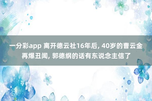一分彩app 离开德云社16年后， 40岁的曹云金再爆丑闻， 郭德纲的话有东说念主信了