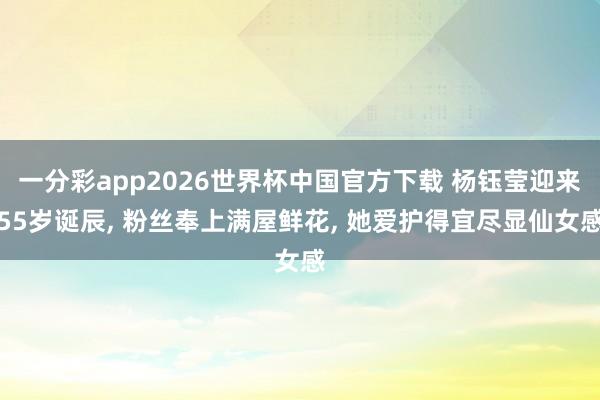一分彩app2026世界杯中国官方下载 杨钰莹迎来55岁诞辰， 粉丝奉上满屋鲜花， 她爱护得宜尽显仙女感