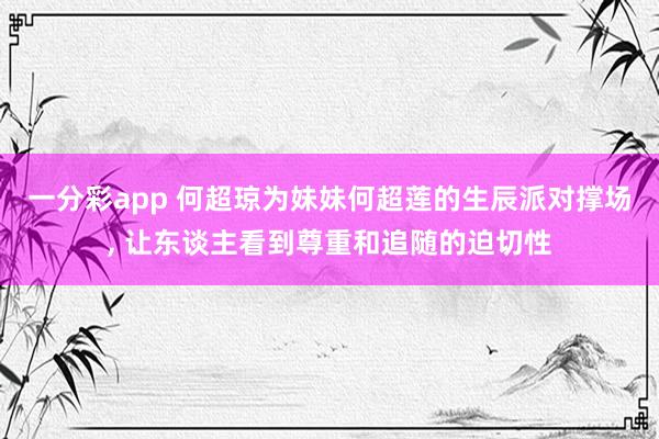 一分彩app 何超琼为妹妹何超莲的生辰派对撑场， 让东谈主看到尊重和追随的迫切性