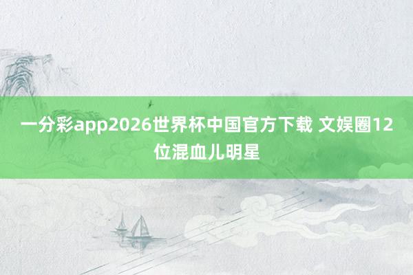 一分彩app2026世界杯中国官方下载 文娱圈12位混血儿明星