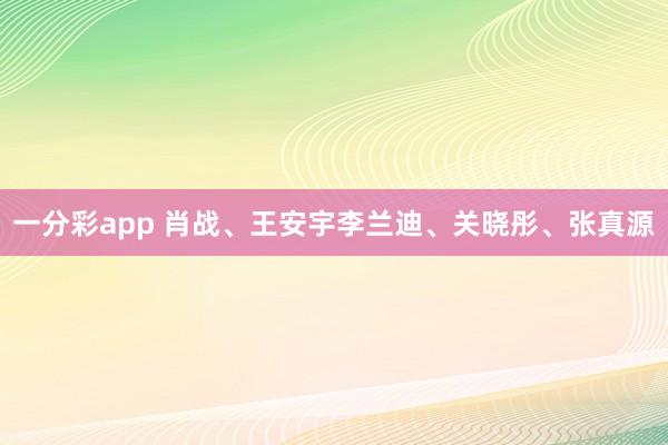 一分彩app 肖战、王安宇李兰迪、关晓彤、张真源
