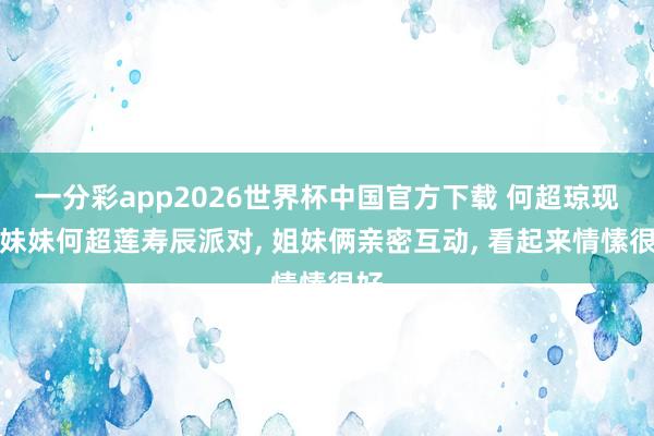 一分彩app2026世界杯中国官方下载 何超琼现身妹妹何超莲寿辰派对， 姐妹俩亲密互动， 看起来情愫很好