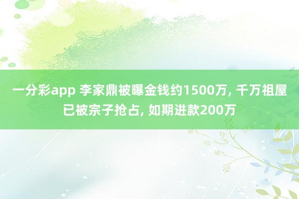 一分彩app 李家鼎被曝金钱约1500万， 千万祖屋已被宗子抢占， 如期进款200万