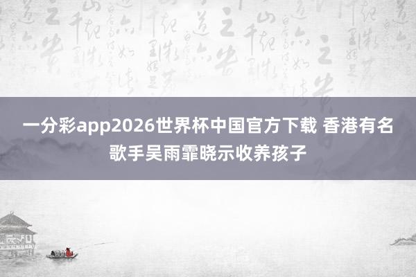 一分彩app2026世界杯中国官方下载 香港有名歌手吴雨霏晓示收养孩子