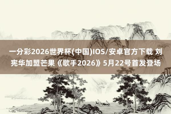 一分彩2026世界杯(中国)IOS/安卓官方下载 刘宪华加盟芒果《歌手2026》5月22号首发登场