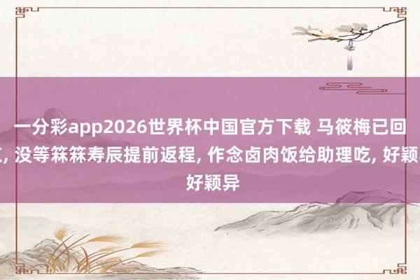 一分彩app2026世界杯中国官方下载 马筱梅已回京， 没等箖箖寿辰提前返程， 作念卤肉饭给助理吃， 好颖异