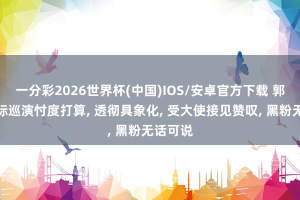 一分彩2026世界杯(中国)IOS/安卓官方下载 郭德纲国际巡演忖度打算， 透彻具象化， 受大使接见赞叹， 黑粉无话可说