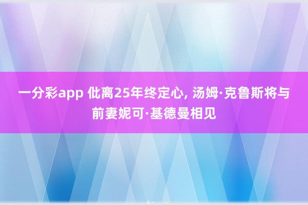 一分彩app 仳离25年终定心， 汤姆·克鲁斯将与前妻妮可·基德曼相见